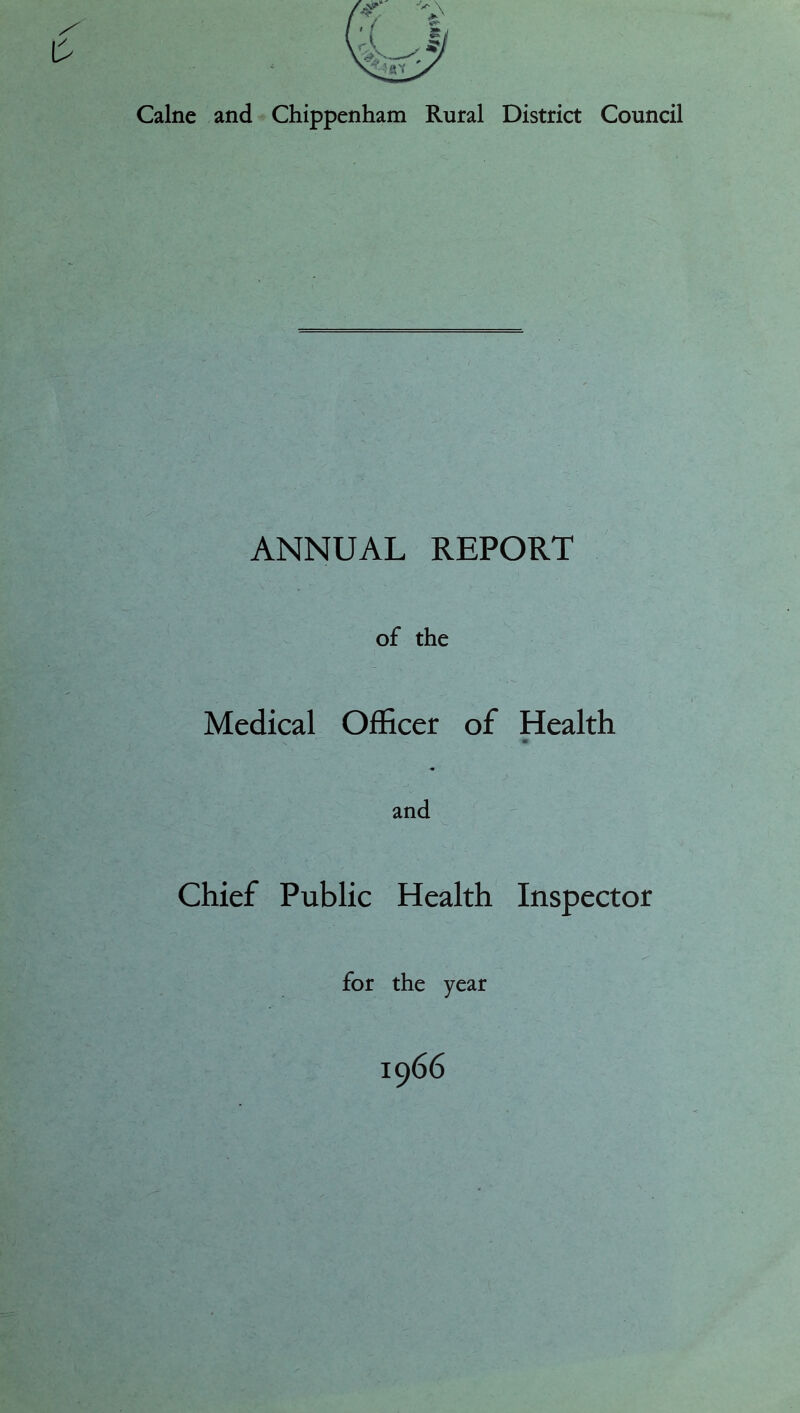 Caine and ^ Chippenham Rural District Council ANNUAL REPORT of the Medical Officer of Health m and Chief Public Health Inspector for the year 1966