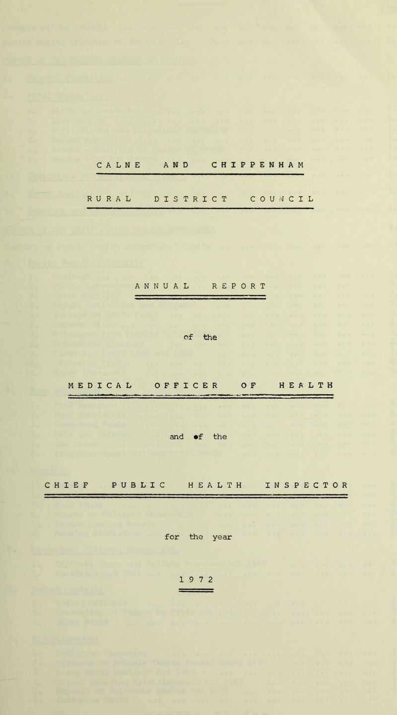 CALNE AMD CHIPPENHAM RURAL DISTRICT COUNCIL ANNUAL REPORT of the MEDICAL OFFICER OF HEALTH and «f the CHIEF PUBLIC HEALTH INSPECTOR for the year 19 7 2