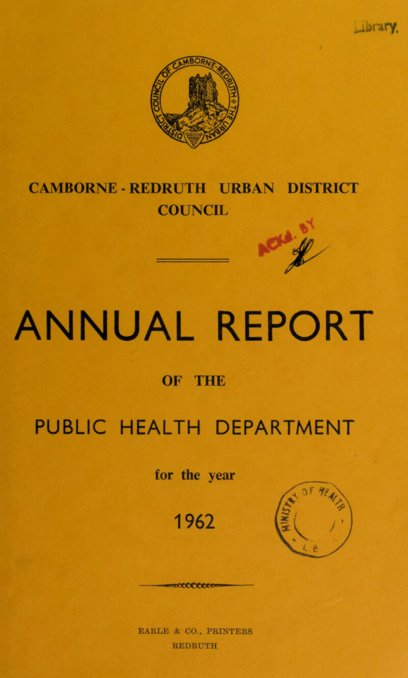 CAMBORNE - REDRUTH URBAN DISTRICT COUNCIL ANNUAL REPORT OF THE PUBLIC HEALTH DEPARTMENT for the year 962 xecCOCOoew EARLE & CO., PRINTERS REDRUTH