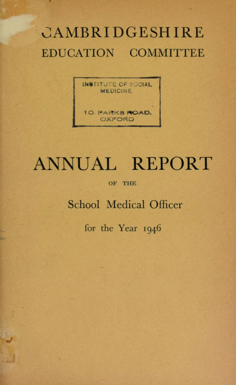 EDUCATION COMMITTEE INSTITUTE OF SOCIAL MEDICINE 1 O. r*ArtKS ROAD, OXFORD ANNUAL REPORT OF THE School Medical Officer for the Year 1946