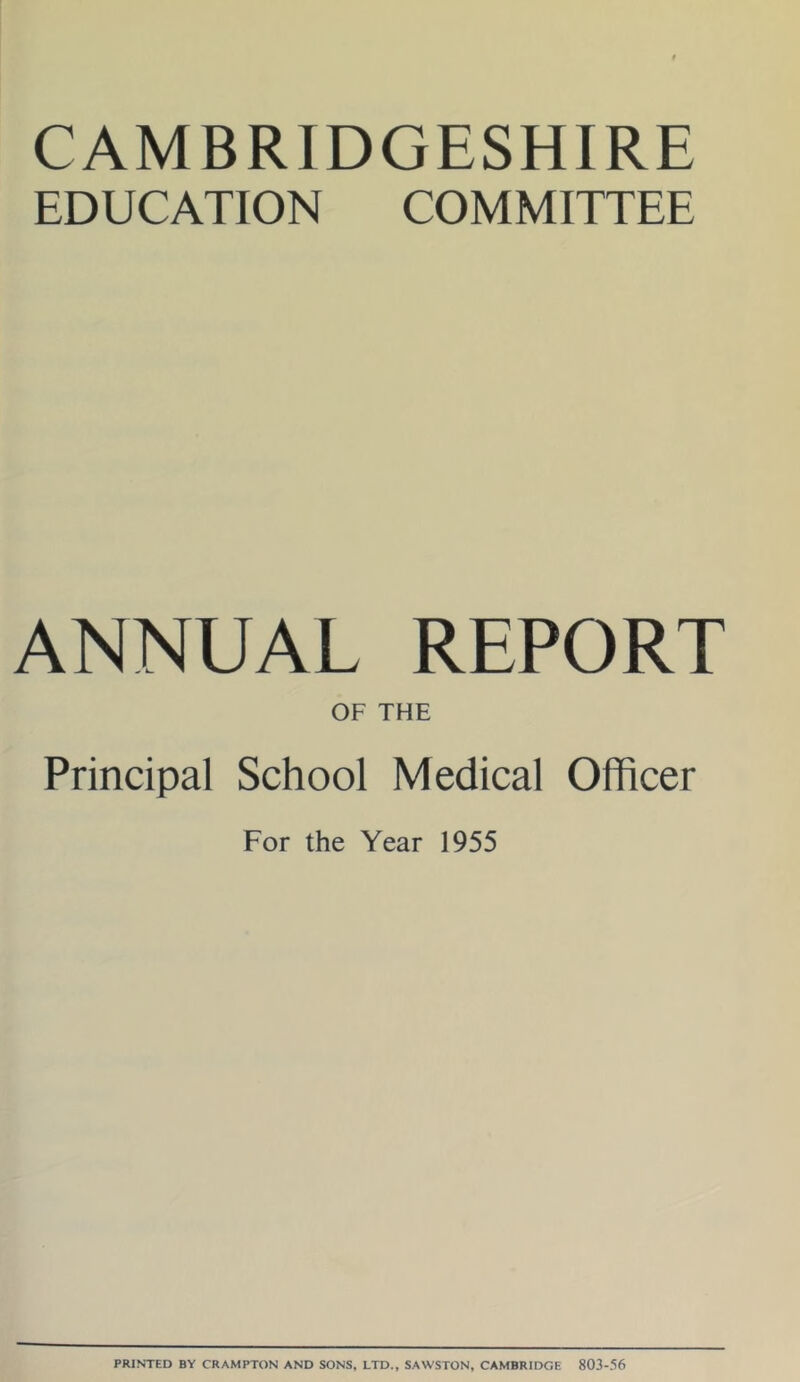 CAMBRIDGESHIRE EDUCATION COMMITTEE ANNUAL REPORT OF THE Principal School Medical Officer For the Year 1955 PRINTED BY CRAMPTON AND SONS, LTD., SAWSTON, CAMBRIDGE 803-.‘!6