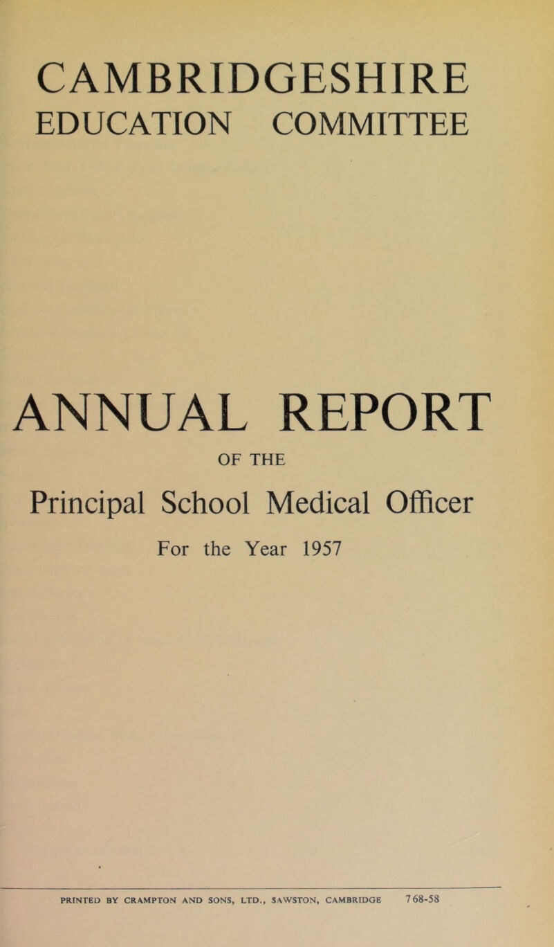CAMBRIDGESHIRE EDUCATION COMMITTEE ANNUAL REPORT OF THE Principal School Medical Officer For the Year 1957 PRINTED BY CRAMPTON AND SONS, LTD., SAWSTON, CAMBRIDGE 768-58