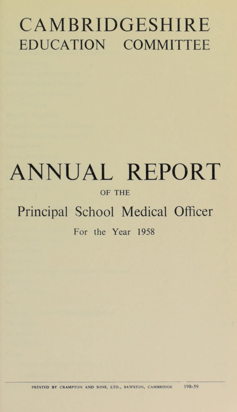 CAMBRIDGESHIRE EDUCATION COMMITTEE ANNUAL REPORT OF THE Principal School Medical Officer For the Year 1958 PRINTED BY CRAMPTON AND SONS, LTD., SAWSTON, CAMBRIDGE 198-59