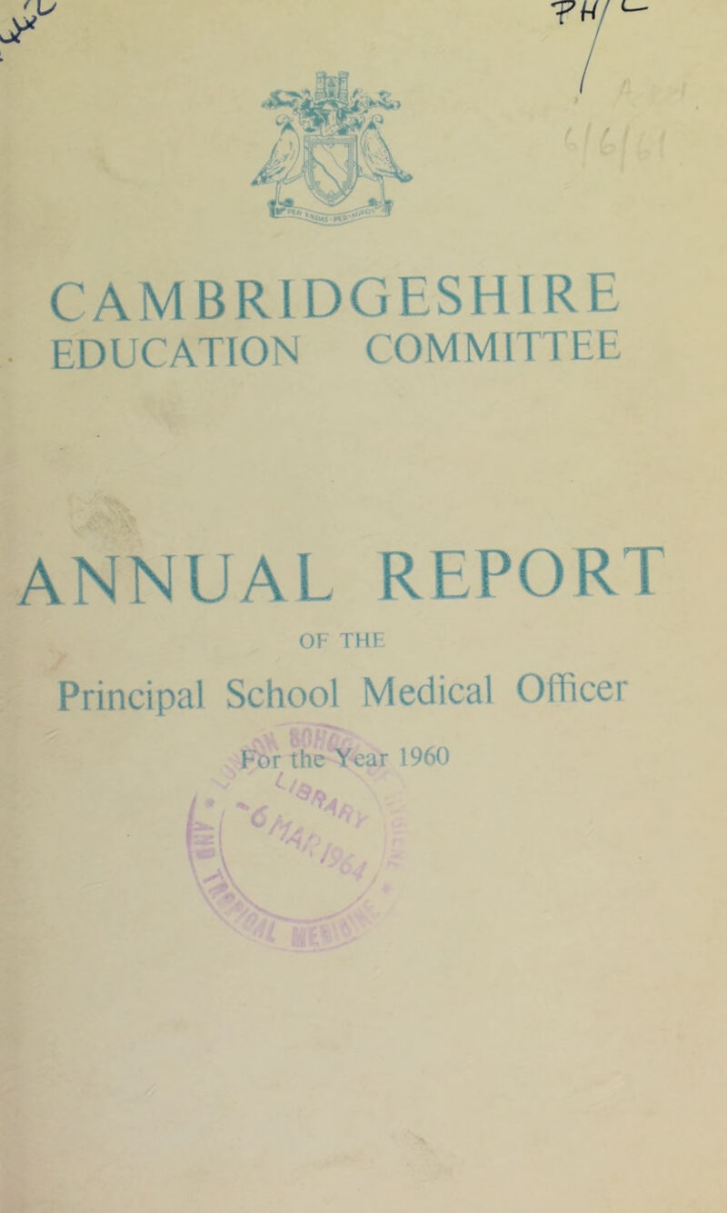 CAMBRIDGESHIRE EDUCATION COMMITTEE ANNUAL REPORT OF THE Principal School Medical Officer