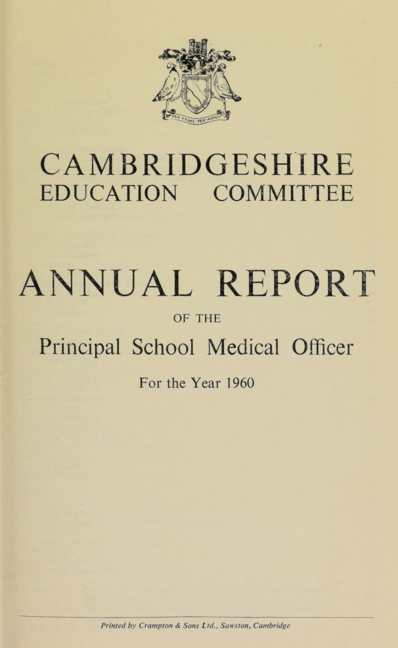 EDUCATION COMMITTEE ANNUAL REPORT OF THE Principal School Medical Officer For the Year 1960 Printed by Crompton & Sons Ltd., Sawston, Cambridge