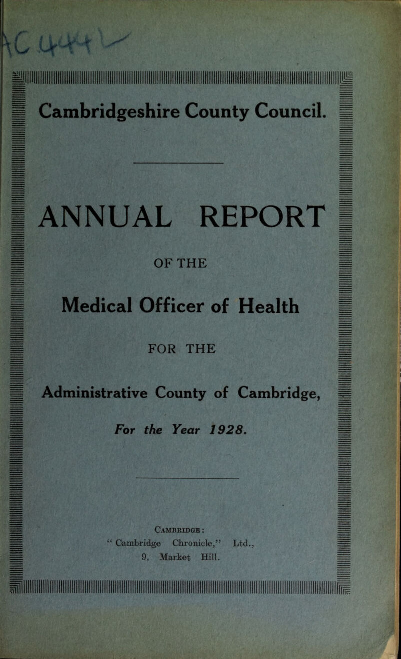 I ANNUAL REPORT| g OF THE M ■ Medical Officer of Health g M for the I g Administrative County of Cambridge, g ^ For the Year 1928. ^ Cambridge : “ Cambridge Chronicle,” Ltd., 9, Market Hill.