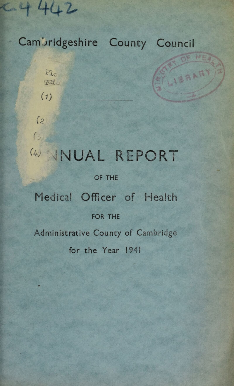 Camjridgeshire County Council (1) (2' (, 4NUAL REPORT OF THE Medical Officer of Health FOR THE Administrative County of Cambridge for the Year I94I