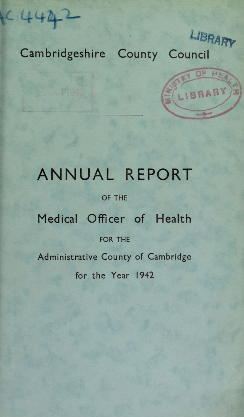 Cambridgeshire County Council ANNUAL REPORT OF THE Medical Officer of Health FOR THE Administrative County of Cambridge for the Year 1942