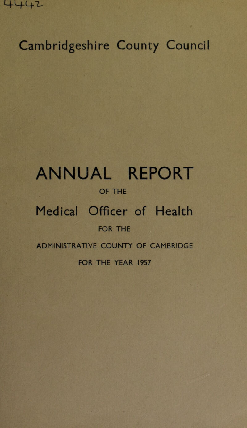 ANNUAL REPORT OF THE Medical Officer of Health FOR THE ADMINISTRATIVE COUNTY OF CAMBRIDGE FOR THE YEAR 1957