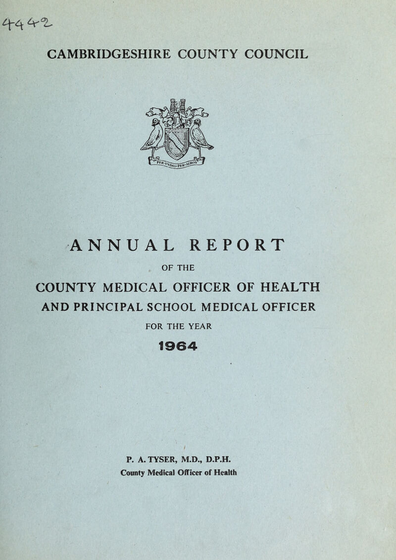 ANNUAL REPORT OF THE COUNTY MEDICAL OFFICER OF HEALTH AND PRINCIPAL SCHOOL MEDICAL OFFICER FOR THE YEAR 1964 P. A. TYSER, M.D., D.P.H. County Medical Officer of Health