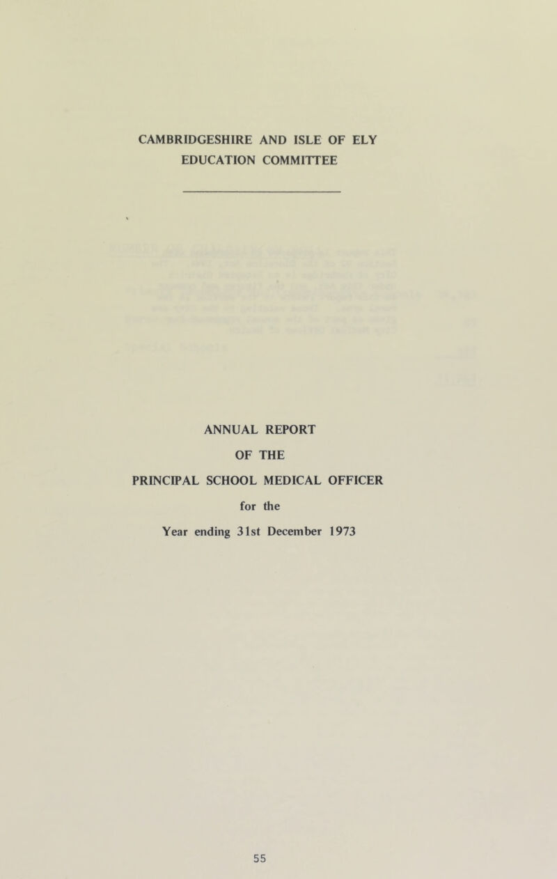 CAMBRIDGESHIRE AND ISLE OF ELY EDUCATION COMMITTEE ANNUAL REPORT OF THE PRINCIPAL SCHOOL MEDICAL OFFICER for the Year ending 31st December 1973