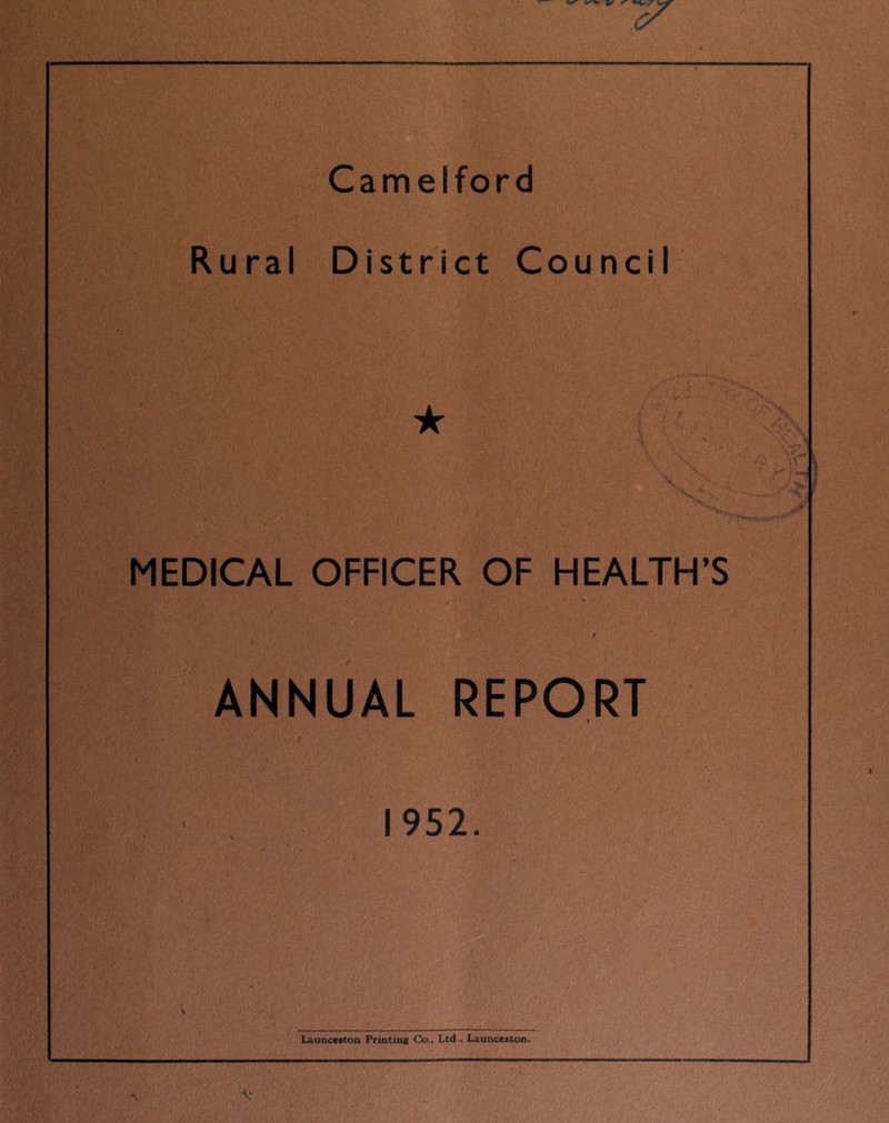 Camelford Rural District Council MEDICAL OFFICER OF HEALTH’S i \ ANNUAL REPORT * 1952. V Launcccton Printing Co., Ltd-, Launceston.