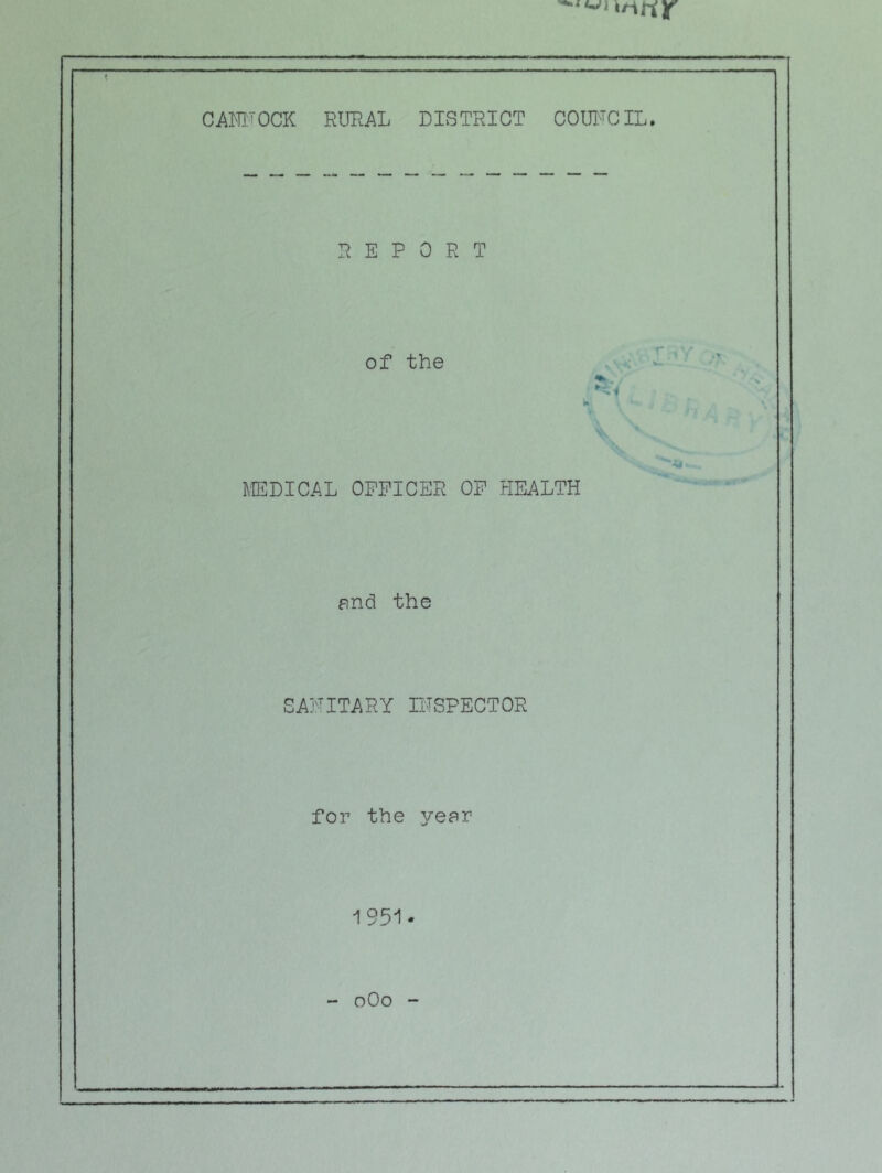 CANl’OCK RURAL DISTRICT COU]:^CIL. m»*m MM MM MM MM MM •M* MM REPORT of the KIEDICAL OFFICER OF PIE. and the SAr^ITARY IFSPECTOR for the year 1951- - oOo - f .-r. . -i' '*1 -. EALTH