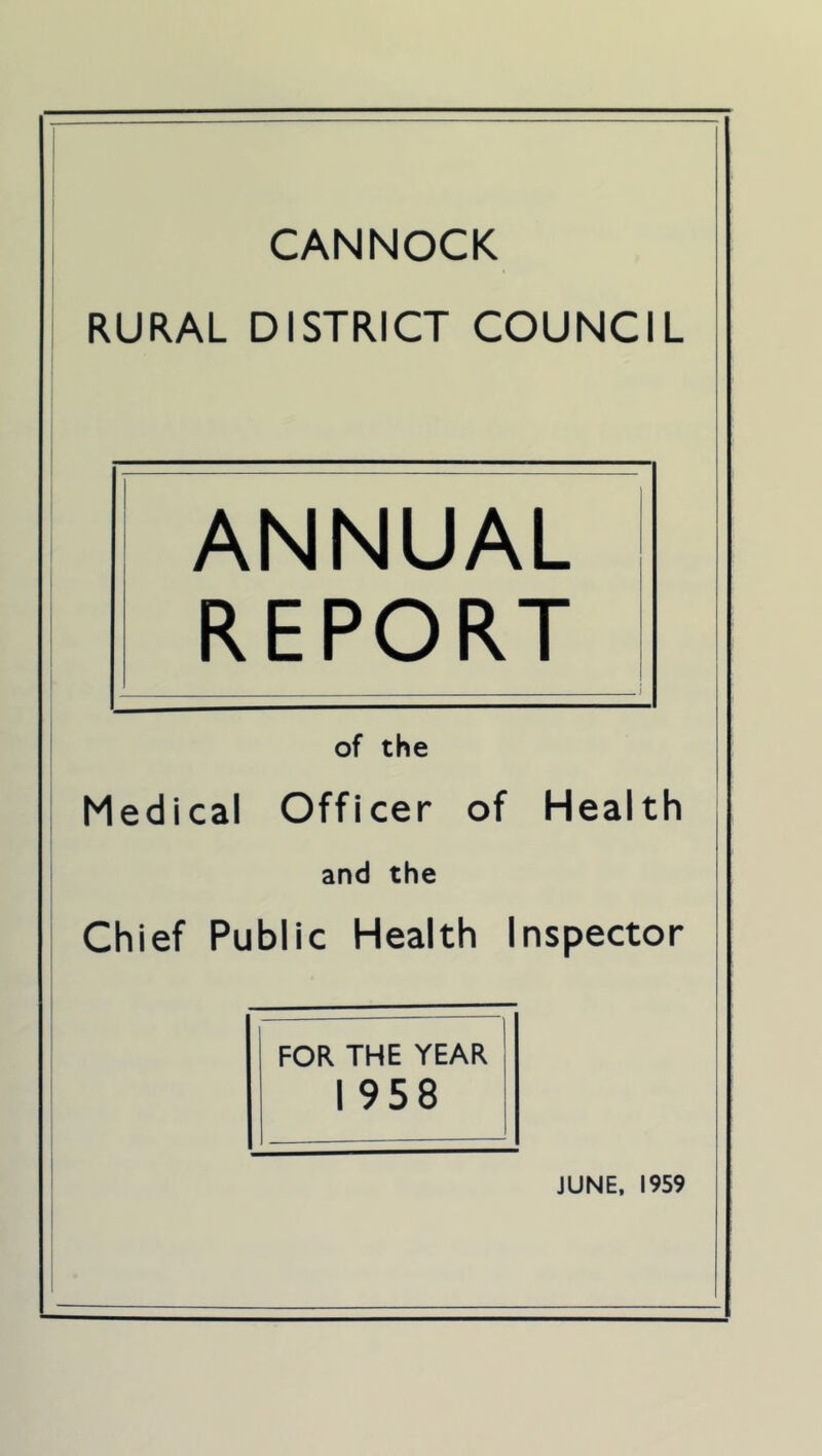 CANNOCK • i RURAL DISTRICT COUNCIL ANNUAL REPORT of the Medical Officer of Health and the Chief Public Health Inspector FOR. THE YEAR I 958 JUNE. 1959