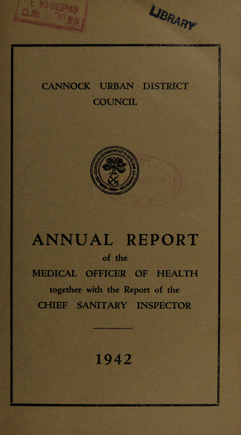 1 3L@ CANNOCK URBAN DISTRICT COUNCIL ANNUAL REPORT of the MEDICAL OFFICER OF HEALTH together with the Report of the CHIEF SANITARY INSPECTOR 1942