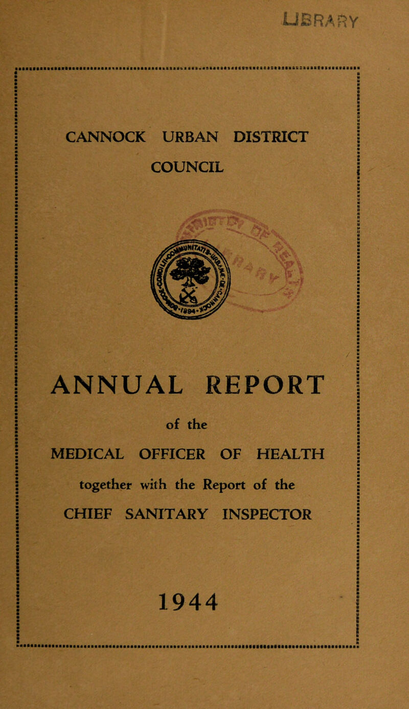 library X j CANNOCK URBAN DISTRICT ■ * COUNCIL ANNUAL REPORT of the MEDICAL OFFICER OF HEALTH together with the Report of the CHIEF SANITARY INSPECTOR 5 a : ■ 1944 ! ■ :