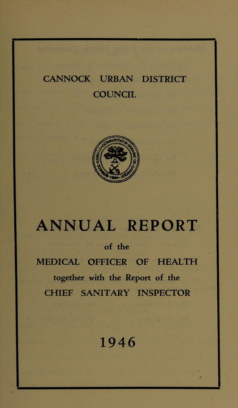 CANNOCK URBAN DISTRICT COUNCIL ANNUAL REPORT of the MEDICAL OFFICER OF HEALTH together with the Report of the CHIEF SANITARY INSPECTOR 1946