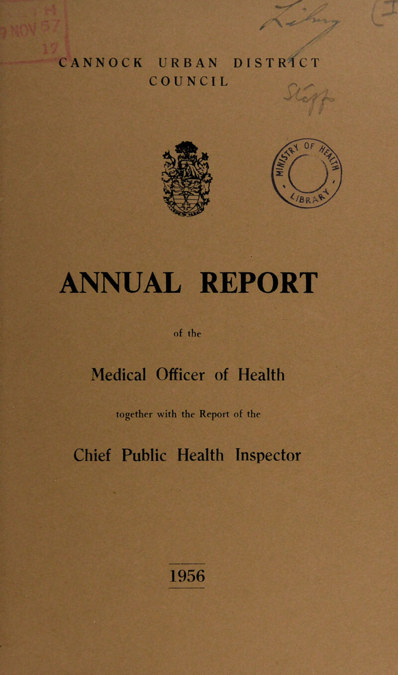 CANNOCK URBAN COUNCIL X y DISTR^'CT ./ V / » ANNUAL REPORT of the Medical Officer of Health together with the Report of the Chief Public Health Inspector 1956