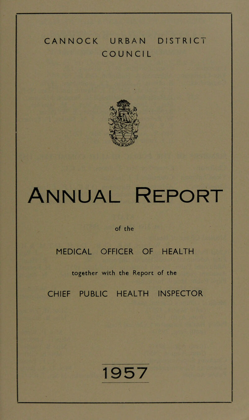 CANNOCK URBAN DISTRICT COUNCIL Annual Report of the MEDICAL OFFICER OF HEALTH together with the Report of the CHIEF PUBLIC HEALTH INSPECTOR 1957