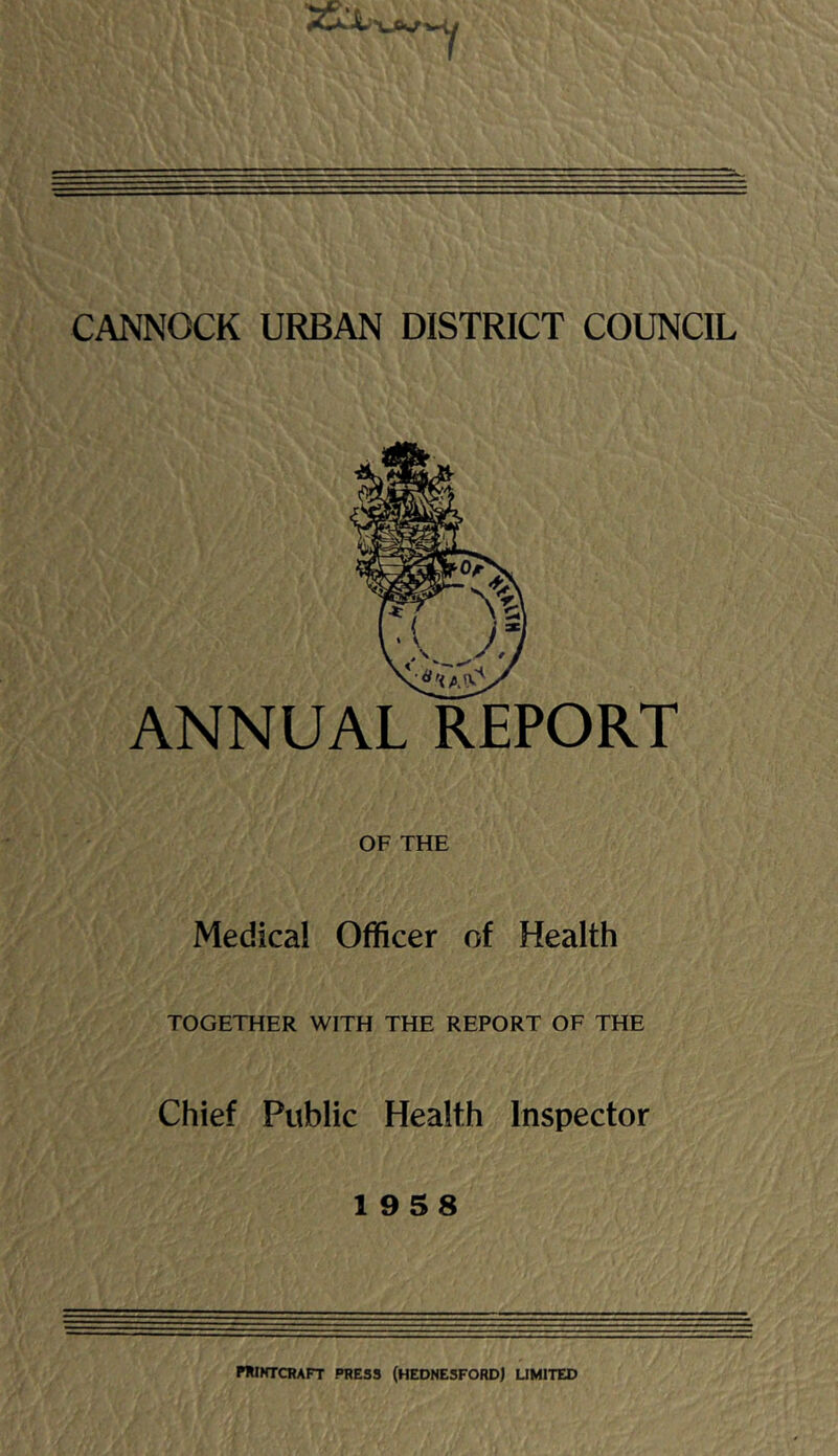 ANNUAL REPORT OF THE Medical Officer of Health TOGETHER WITH THE REPORT OF THE Chief Public Health Inspector 19 5 8 HMHTCRAFT press (hednesford) limited