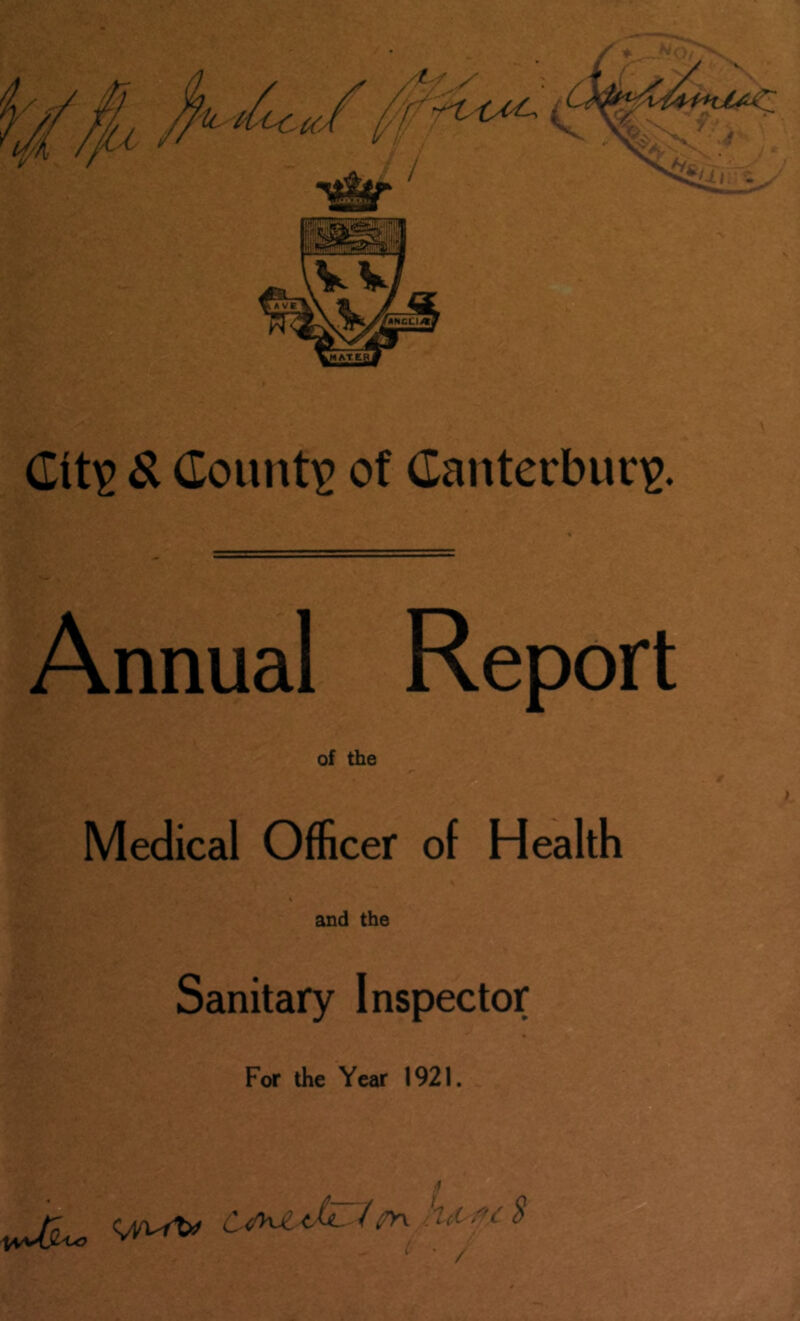 Si County? of Canterbury. Annual Report of the Medical Officer of Health % and the Sanitary Inspector For the Year 1921. ■-V L