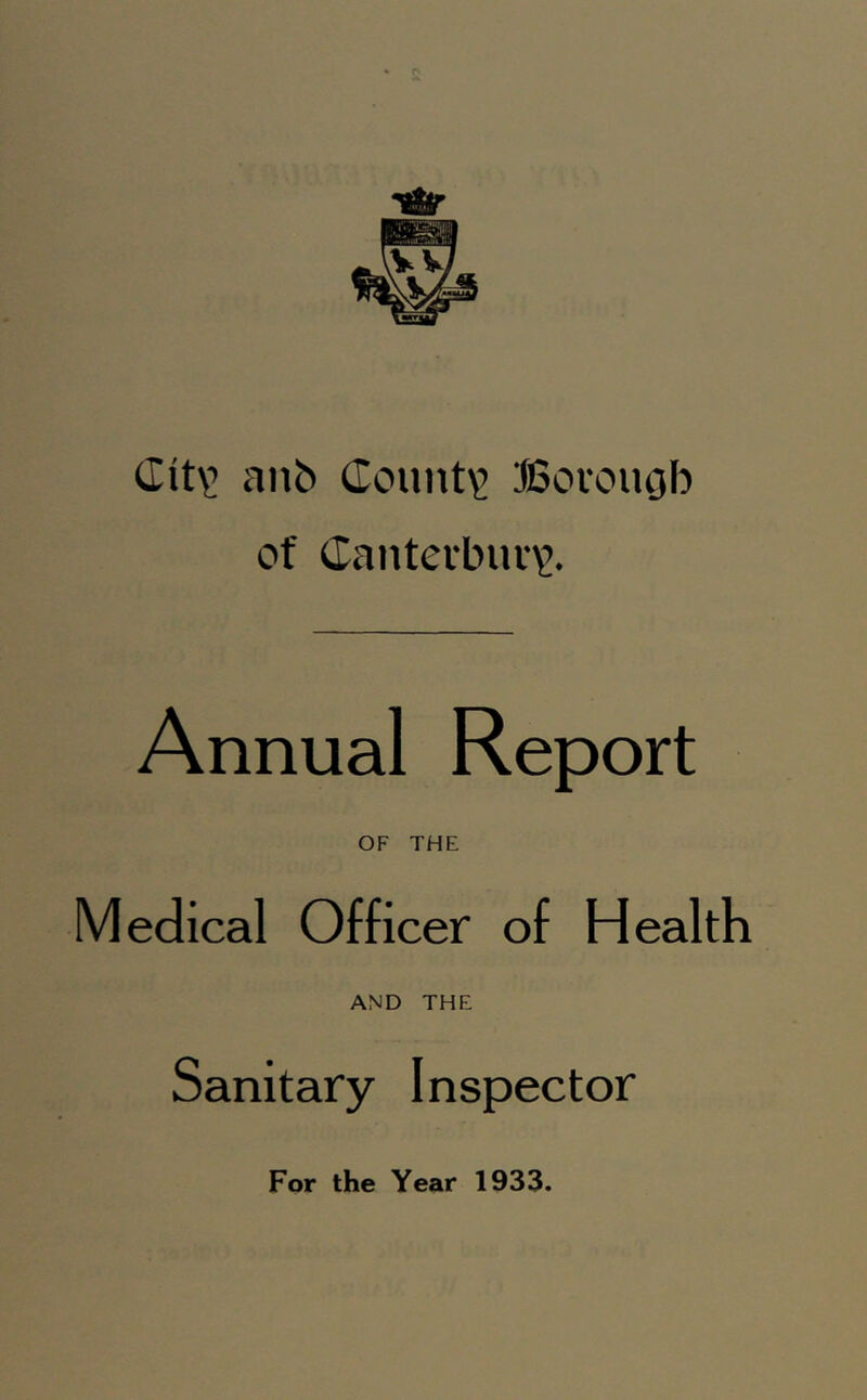 anb (Iount\’ ffiorouob of (Ianterbui'\>. Annual Report OF THE Medical Officer of Health AND THE Sanitary Inspector For the Year 1933.