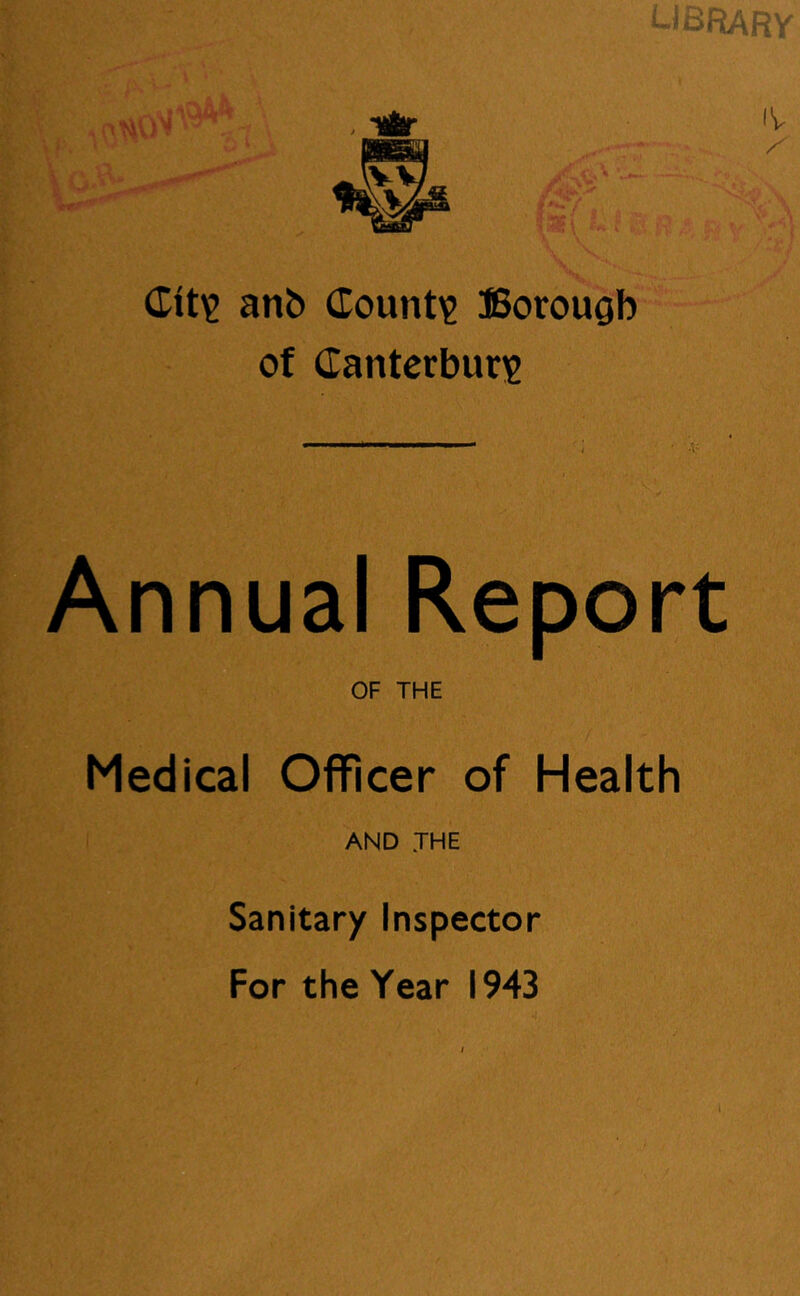 (Tit^ anb (Tount^ Borough of Canterbury Annual Report OF THE Medical Officer of Health AND JHE Sanitary Inspector For the Year 1943