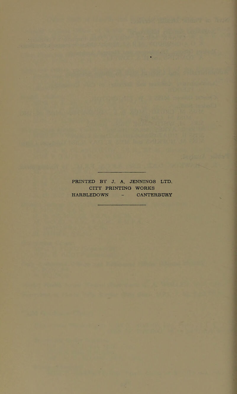 PRINTED BY J. A. JENNINGS LTD. CITY PRINTING WORKS HARBLEDOWN - CANTERBURY