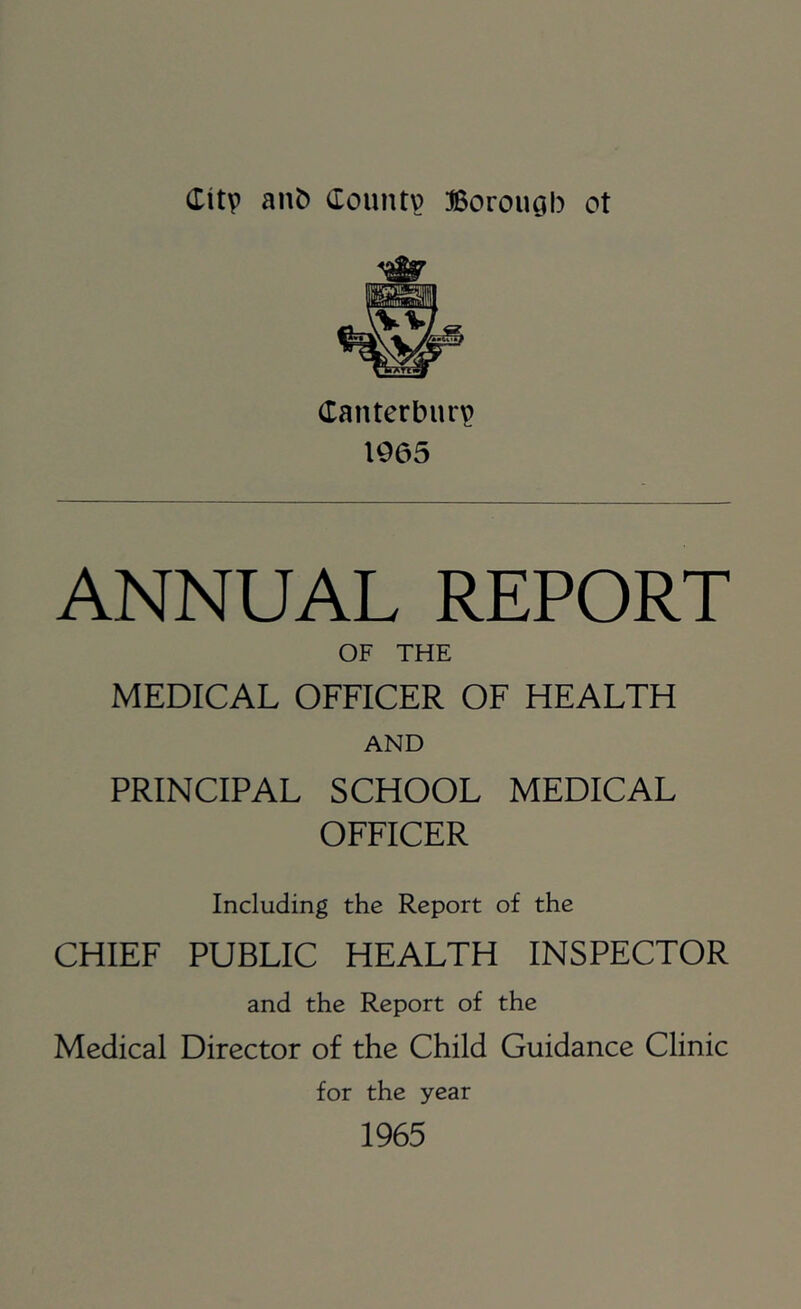 (Tanterbur^ 1965 ANNUAL REPORT OF THE MEDICAL OFFICER OF HEALTH AND PRINCIPAL SCHOOL MEDICAL OFFICER Including the Report of the CHIEF PUBLIC HEALTH INSPECTOR and the Report of the Medical Director of the Child Guidance Clinic for the year 1965