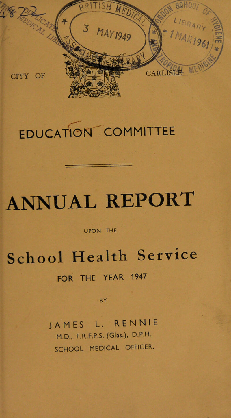 EDUCAfierN COMMITTEE ANNUAL REPORT UPON THE School Health Service FOR THE YEAR 1947 BY JAMES L. RENNIE M.D., F.R.F.P.S. (Glas.), D.P.H. SCHOOL MEDICAL OFFICER.