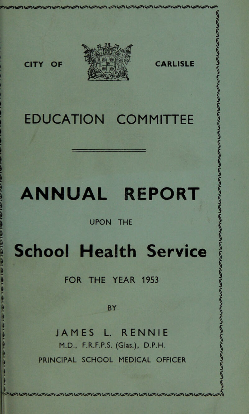 ; EDUCATION COMMITTEE > i I i i \ I I I I d I I I » \ \ I) 4 \ \ i \ \ \ \ ANNUAL REPORT UPON THE School Health Service FOR THE YEAR 1953 BY JAMES L. RENNIE M.D., F.R.F.P.S. (Glas.), D.P.H. PRINCIPAL SCHOOL MEDICAL OFFICER S S § § § S 5 § $ § 5 § § § § S S s s § 5 5 S S § § § s s s § 5 5 § S § S S 5 S