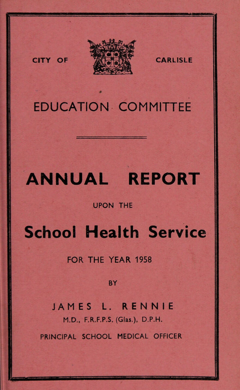 0 EDUCATION COMMITTEE ANNUAL REPORT UPON THE School Health Service FOR THE YEAR 1958 BY JAMES L. RENNIE M.D.. F.R.F.P.S. (Glas.), D.P.H. PRINCIPAL SCHOOL MEDICAL OFFICER