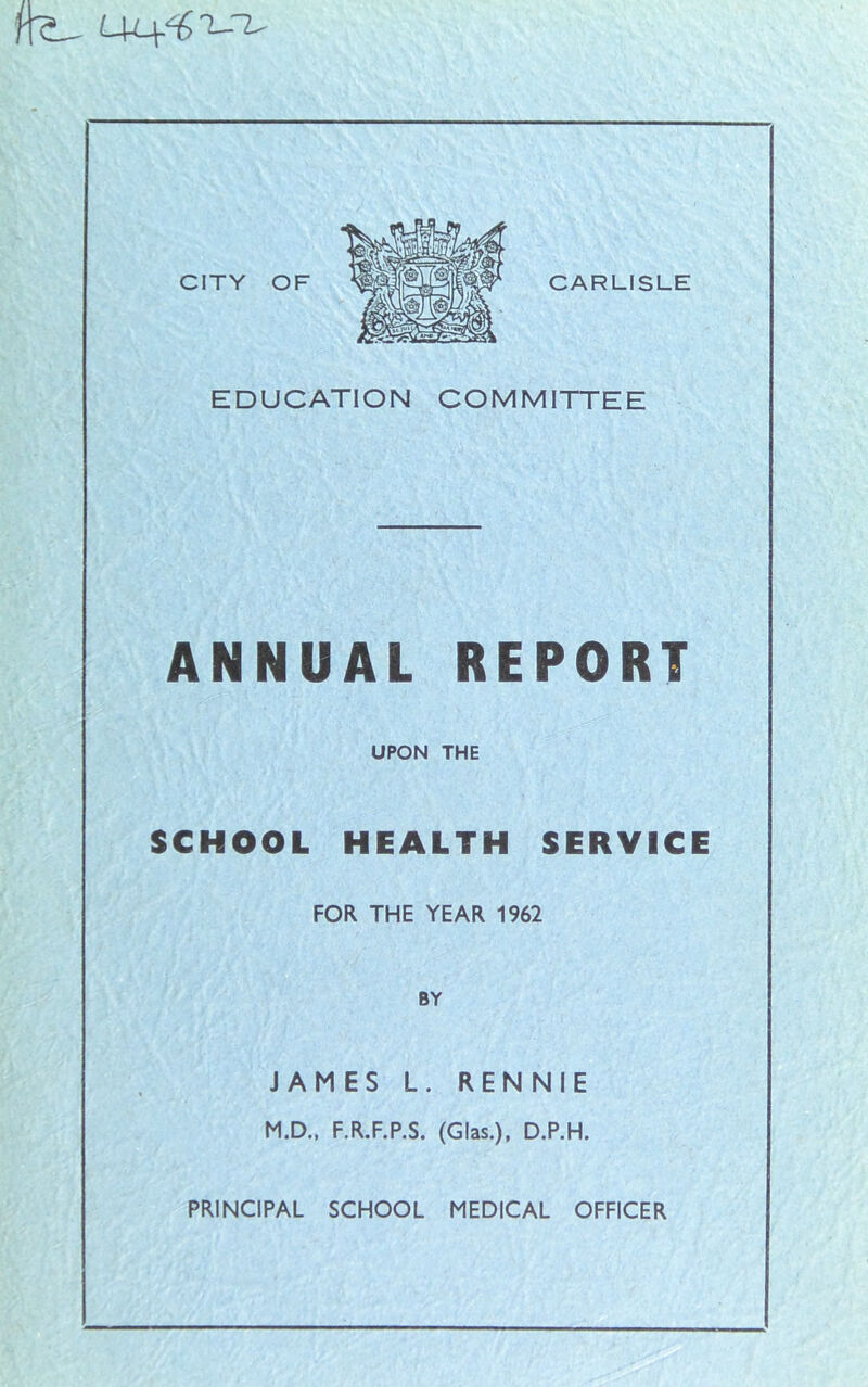 EDUCATION COMMITTEE ANNUAL REPORT UPON THE SCHOOL HEALTH SERVICE FOR THE YEAR 1962 BY JAMES L. RENNIE M.D.. F.R.F.P.S. (Glas.), D.P.H.