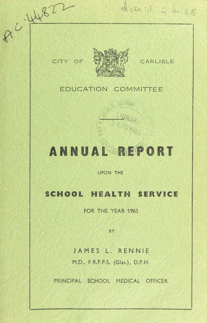 ijV ANNUAL REPORT UPON THE SCHOOL HEALTH SERVICE s FOR THE YEAR 1963 BY JAMES L. RENNIE M.D., F.R.F.P.S. (Glas.), D.P.H.