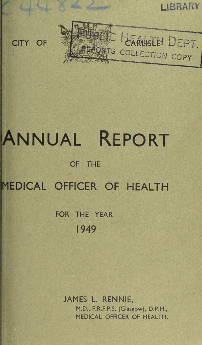 library Annual Report OF THE MEDICAL OFFICER OF HEALTH FOR THE YEAR 1949 JAMES L. RENNIE, M.D., F.R.F.P.S. (Glasgow), D.P.H., MEDICAL OFFICER OF HEALTH.