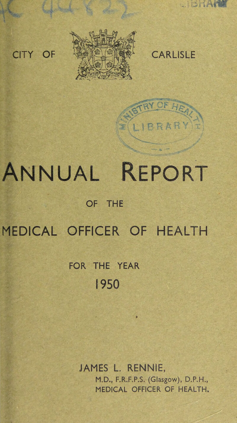 N ST sS l 1 r Annual Report OF THE MEDICAL OFFICER OF HEALTH FOR THE YEAR 1950 JAMES L. RENNIE, M.D., F.R.F.P.S. (Glasgow), D.P.H., MEDICAL OFFICER OF HEALTH,