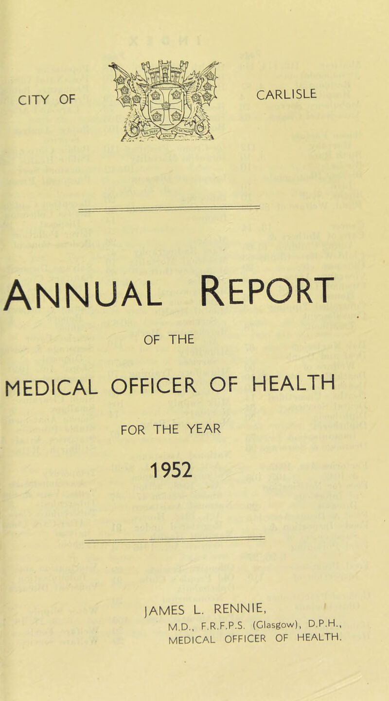 Annual Report OF THE MEDICAL OFFICER OF HEALTH FOR THE YEAR 1952 JAMES L. RENNIE, M.D., F.R.F.P.S. (Glasgow), D.P.H., MEDICAL OFFICER OF HEALTH.