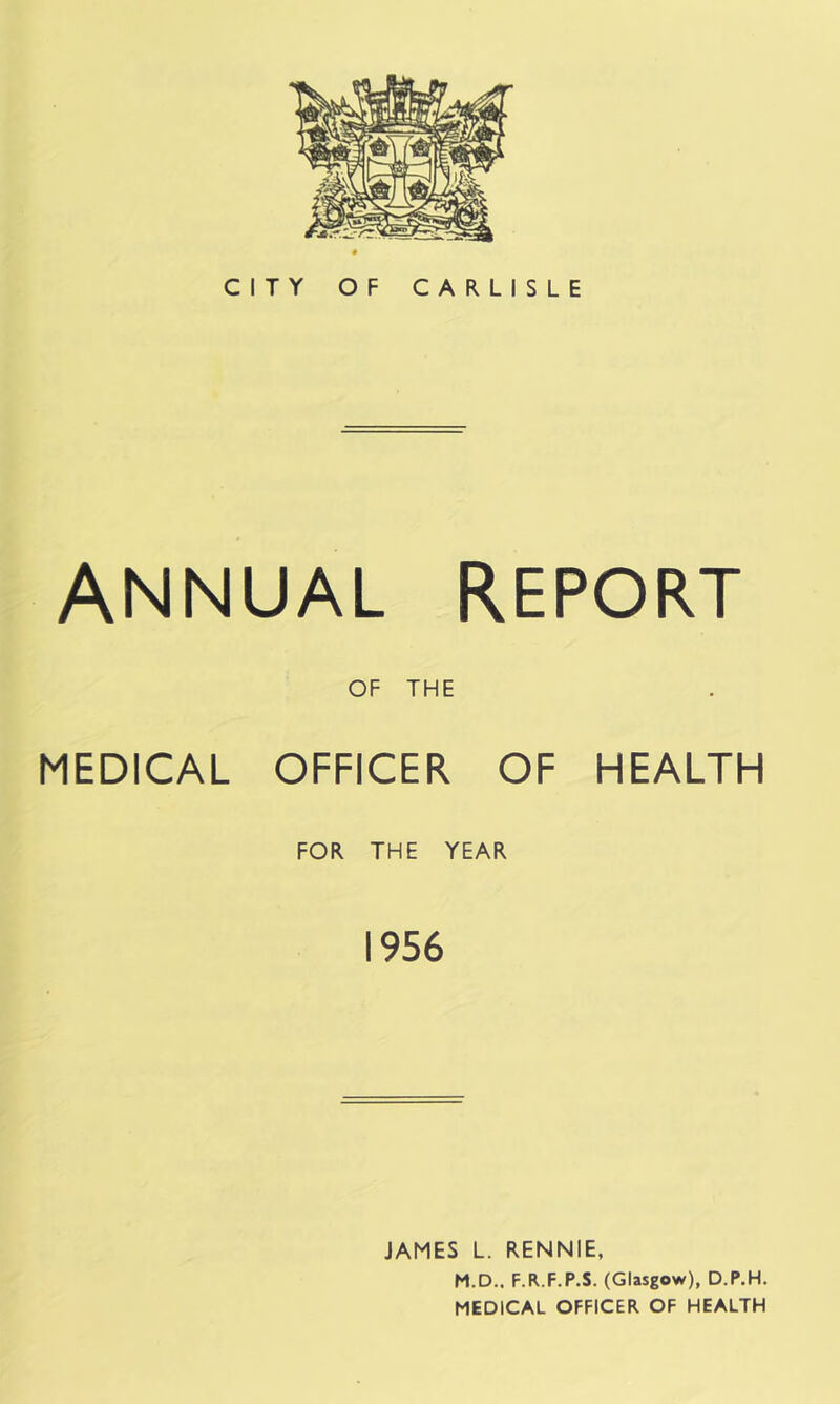 ANNUAL REPORT OF THE MEDICAL OFFICER OF HEALTH FOR THE YEAR 1956 JAMES L. RENNIE, M.D.. F.R.F.P.S. (Glasgow), D.P.H. MEDICAL OFFICER OF HEALTH