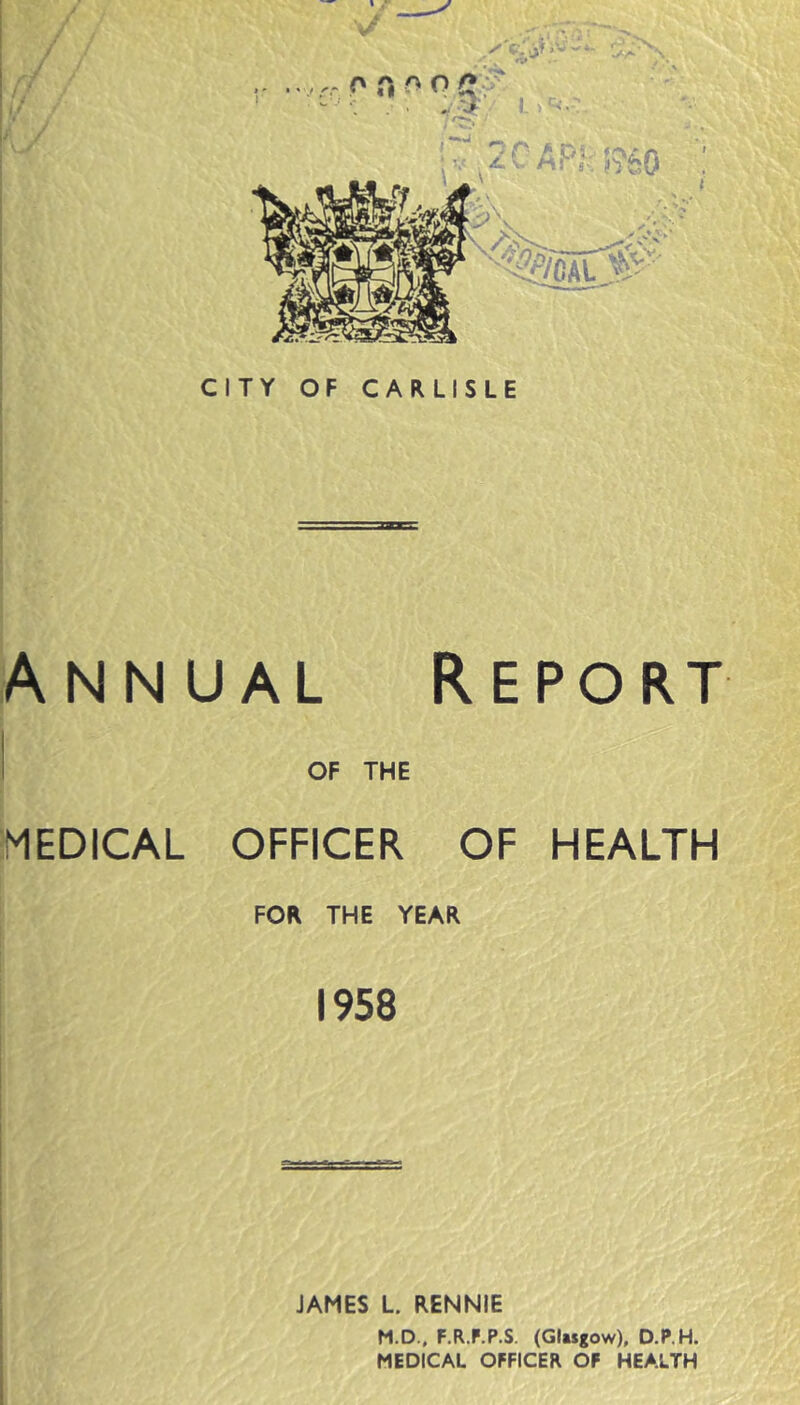 OF THE MEDICAL OFFICER OF HEALTH FOR THE YEAR 1958 JAMES L RENNIE M.D., F.R.F.P.S. (Glasgow), D.P.H. MEDICAL OFFICER OF HEALTH