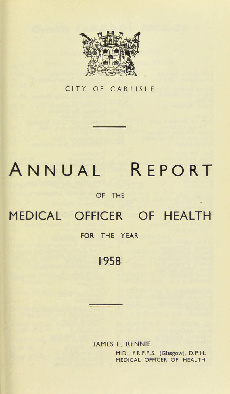 OF THE MEDICAL OFFICER OF HEALTH FOR THE YEAR 1958 JAMES L. RENNIE M.D., F.R.F.P.S. (Glusgow), D.P.H. MEDICAL OFFICER OF HEALTH