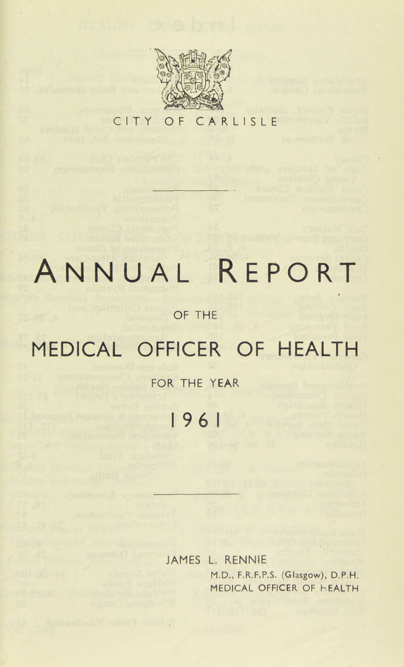 Annual Report OF THE MEDICAL OFFICER OF HEALTH FOR THE YEAR 196 1 JAMES L. RENNIE M.D.. F.R.F.P.S. (Glasgow). D.P.H. MEDICAL OFFICER OF hEALTH