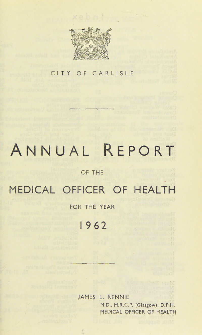 Annual Report OF THE MEDICAL OFFICER OF HEALTH FOR THE YEAR 1962 JAMES L. RENNIE M.D.. M.R.C.P. (Glasgow), D.P.H. MEDICAL OFFICER OF HEALTH