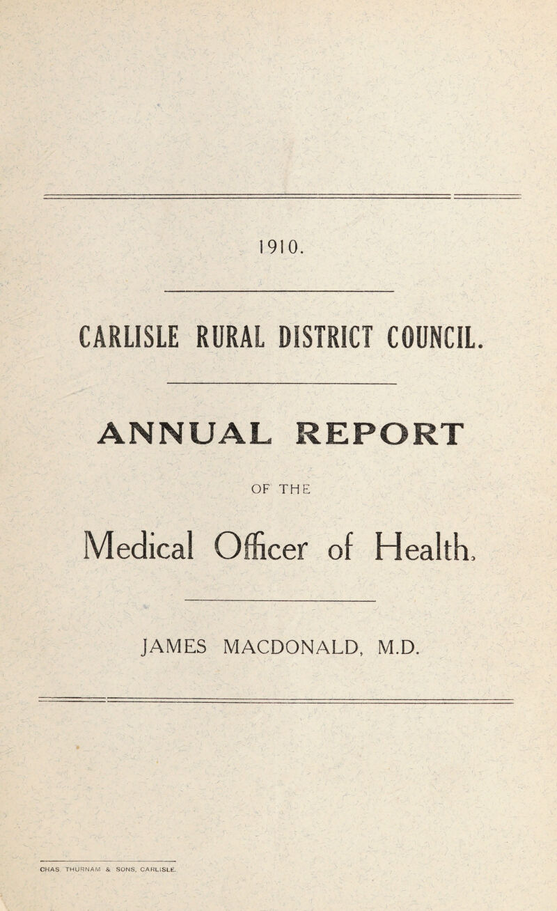 1910. CARLISLE RURAL DISTRICT COUNCIL. ANNUAL REPORT OF THE Medical Officer of Health, JAMES MACDONALD, M.D. CHAS. THURNAM & SONS. CARLISLE.