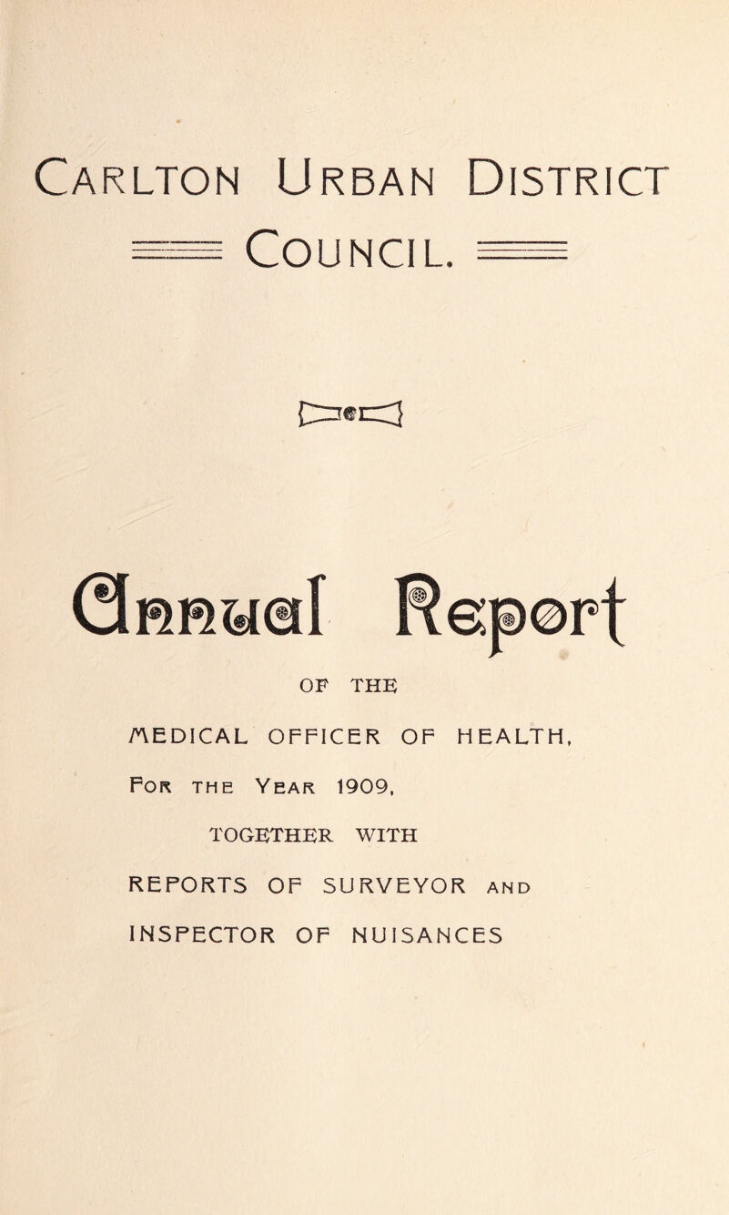 Carlton Urban District Council = OF THF AEDICAL OFFICER OF HEALTH, For the Year 1909, together with REPORTS OF SURVEYOR and INSPECTOR OF NUISANCES