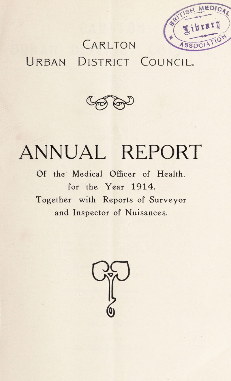 U R B A N Carlton District Council. ANNUAL REPORT Of the Medical Officer of Health, for the Year 1914. Together with Reports of Surveyor and Inspector of Nuisances.