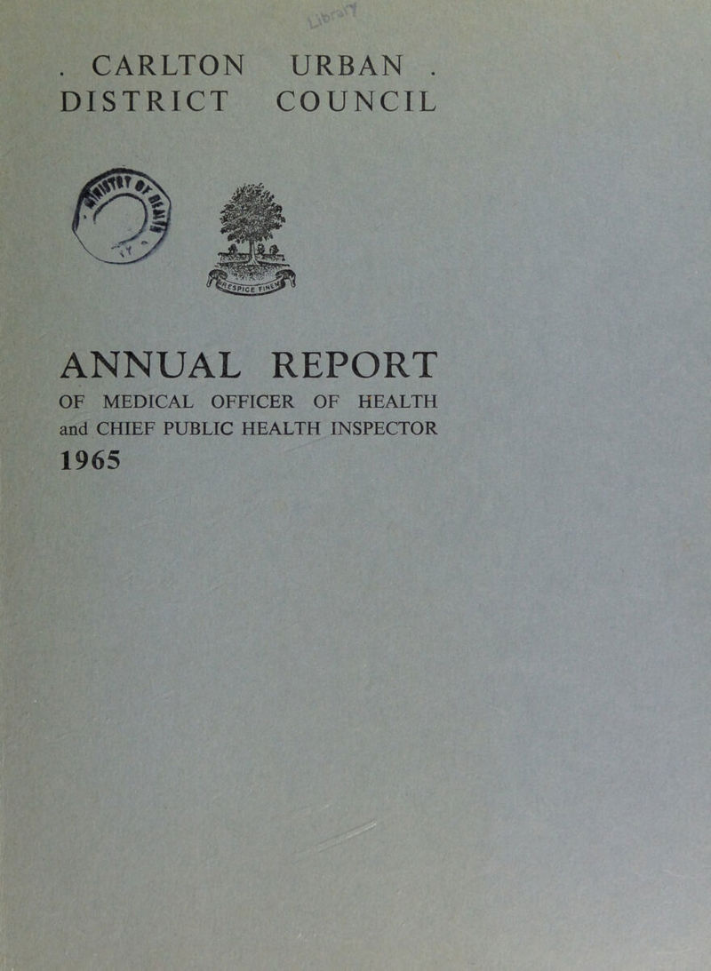 . CARLTON URBAN . DISTRICT COUNCIL ANNUAL REPORT OF MEDICAL OFFICER OF HEALTH and CHIEF PUBLIC HEALTH INSPECTOR 1965