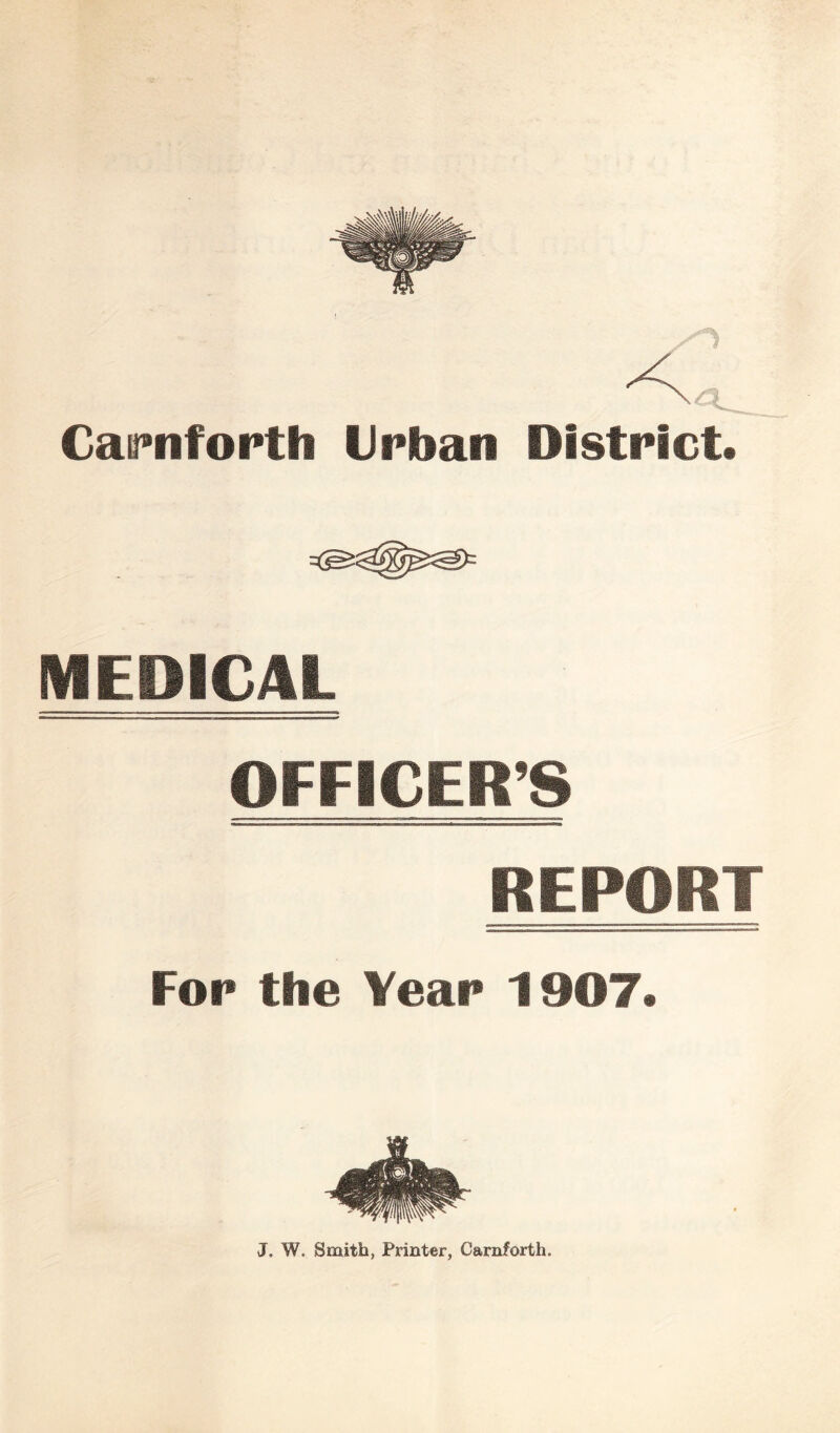 Caifnfopth ilrliaii District. MEDICAL OFFICER’S REPORT Fop the Year 1907. J. W. Smith, Printer, Carnforth.