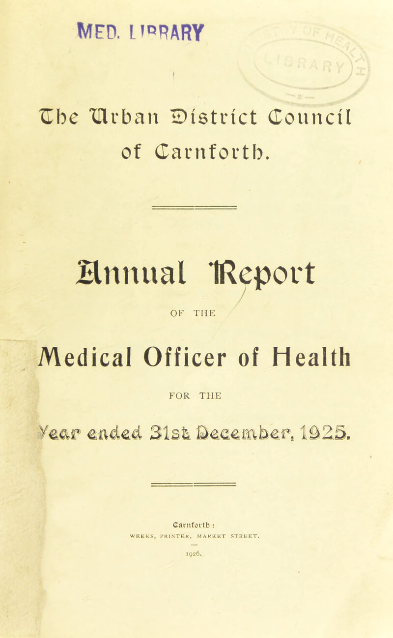 MED. HORARY I C be Clrban IDtstnct Council of Carnfoutb. Brmual IReport OF THE Medical Officer of Health FOR THE Carnfortb : WEEKS, PRINTER, MAKKET STREET. 1926.