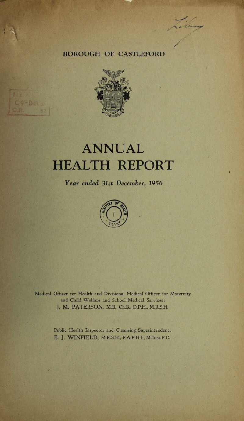 ANNUAL HEALTH REPORT Year ended 31st December, 1956 Medical Officer for Health and Divisional Medical Officer for Maternity and Child Welfare and School Medical Services: J. M. PATERSON, M.B., Ch.B., D.P.H., M.R.S.H. Pubhc Health Inspector and Cleansing Superintendent: E. J. WINFIELD, M.R.S.H., F.A.P.H.I., M.InstP.C.