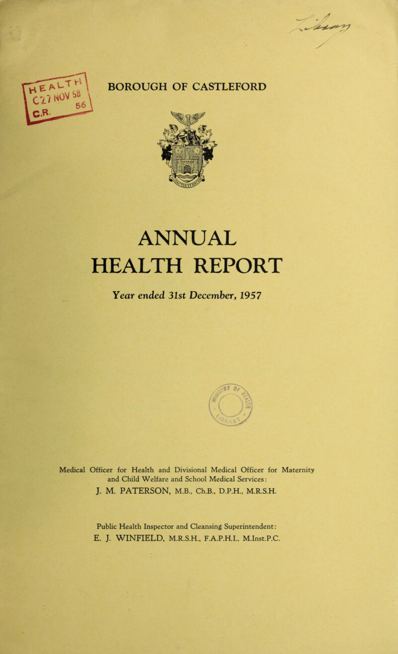 ANNUAL HEALTH REPORT Year ended 31st December, 1957 Medical Officer for Health and Divisional Medical Officer for Maternity and Child Welfare and School Medical Services: J. M. PATERSON, M.B., Ch.B., D.P.H., M.R.S.H. Public Health Inspector and Cleansing Superintendent: E. J. WINFIELD, M.R.S.H., F.A.P.H.I., M.Inst.P.C.